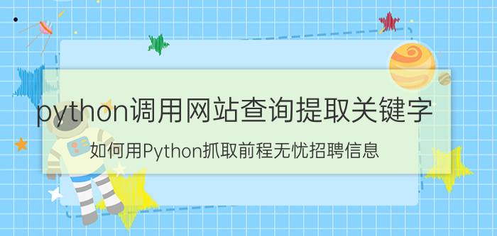 python调用网站查询提取关键字 如何用Python抓取前程无忧招聘信息？